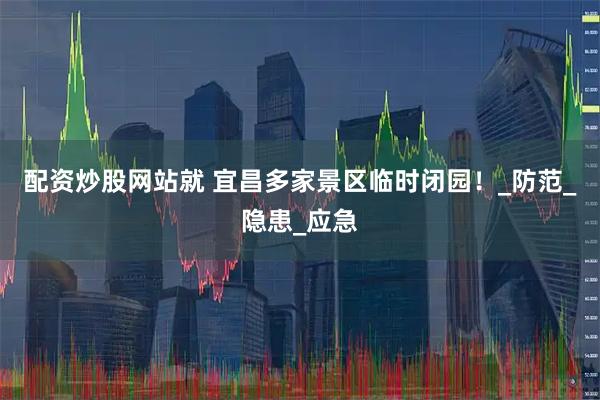 配资炒股网站就 宜昌多家景区临时闭园！_防范_隐患_应急