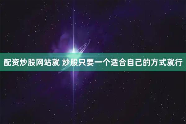 配资炒股网站就 炒股只要一个适合自己的方式就行
