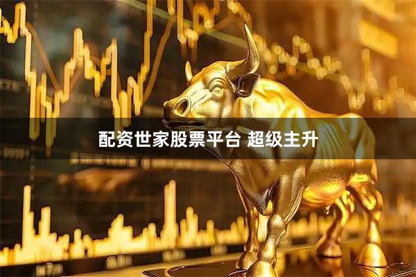 配资世家股票平台 超级主升