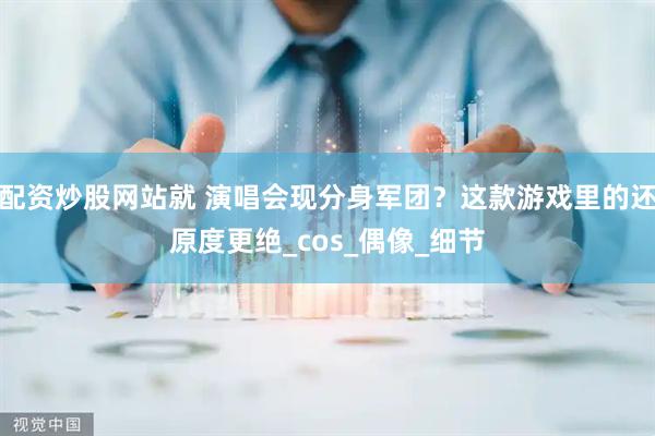 配资炒股网站就 演唱会现分身军团？这款游戏里的还原度更绝_cos_偶像_细节