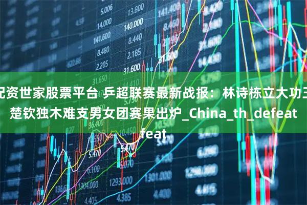 配资世家股票平台 乒超联赛最新战报：林诗栋立大功王楚钦独木难支男女团赛果出炉_China_th_defeat