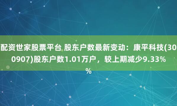 配资世家股票平台 股东户数最新变动：康平科技(300907)股东户数1.01万户，较上期减少9.33%