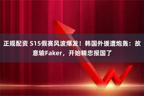 正规配资 S15假赛风波爆发！韩国外援遭炮轰：故意输Faker，开始精忠报国了